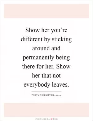 Show her you’re different by sticking around and permanently being there for her. Show her that not everybody leaves Picture Quote #1