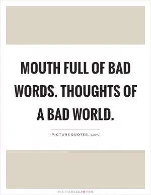 Mouth full of bad words. Thoughts of a bad world Picture Quote #1