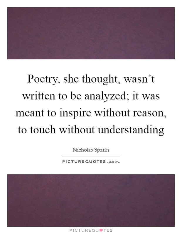 Poetry, she thought, wasn't written to be analyzed; it was meant to inspire without reason, to touch without understanding Picture Quote #1
