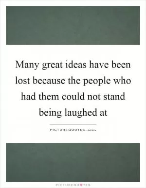 Many great ideas have been lost because the people who had them could not stand being laughed at Picture Quote #1