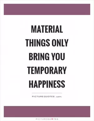 Material things only bring you temporary happiness Picture Quote #1