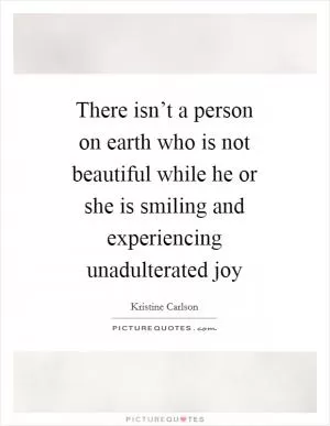 There isn’t a person on earth who is not beautiful while he or she is smiling and experiencing unadulterated joy Picture Quote #1