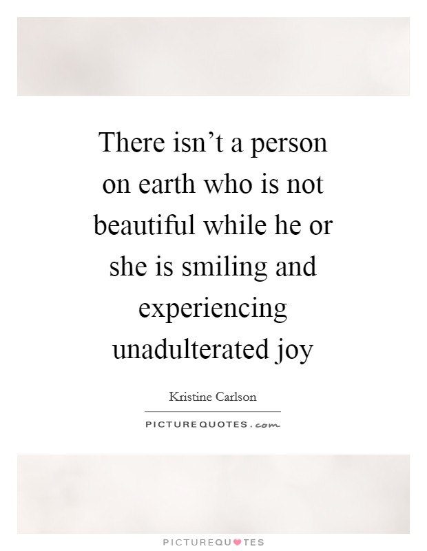 There isn't a person on earth who is not beautiful while he or she is smiling and experiencing unadulterated joy Picture Quote #1