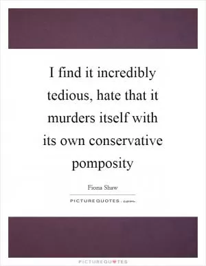 I find it incredibly tedious, hate that it murders itself with its own conservative pomposity Picture Quote #1