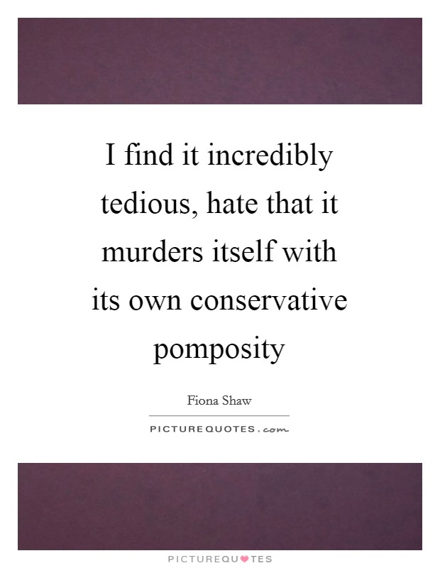 I find it incredibly tedious, hate that it murders itself with its own conservative pomposity Picture Quote #1