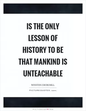 Is the only lesson of history to be that mankind is unteachable Picture Quote #1