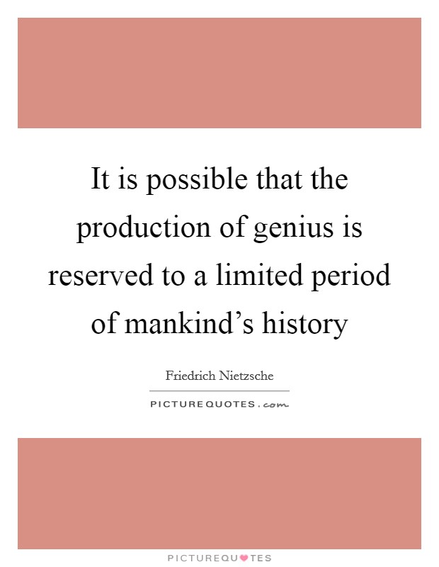 It is possible that the production of genius is reserved to a limited period of mankind's history Picture Quote #1