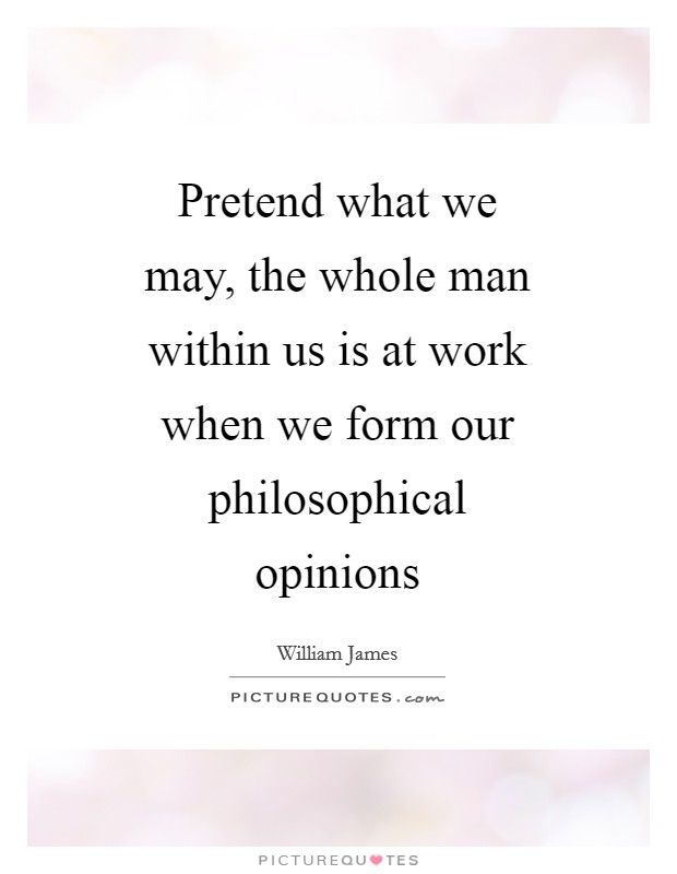 Pretend what we may, the whole man within us is at work when we form our philosophical opinions Picture Quote #1