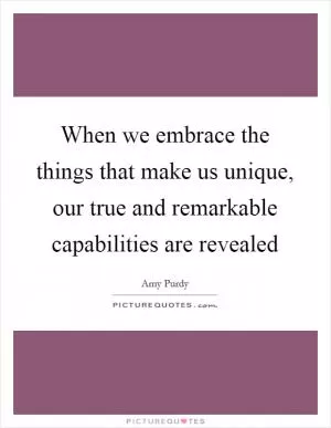 When we embrace the things that make us unique, our true and remarkable capabilities are revealed Picture Quote #1
