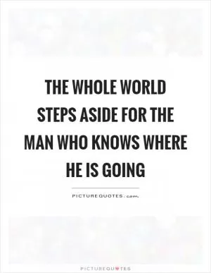 The whole world steps aside for the man who knows where he is going Picture Quote #1