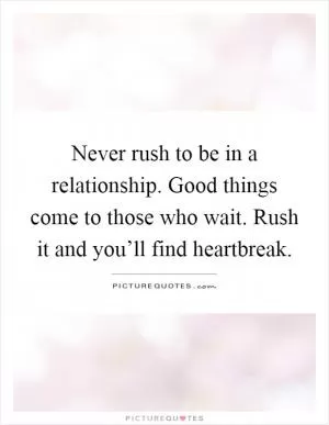 Never rush to be in a relationship. Good things come to those who wait. Rush it and you’ll find heartbreak Picture Quote #1