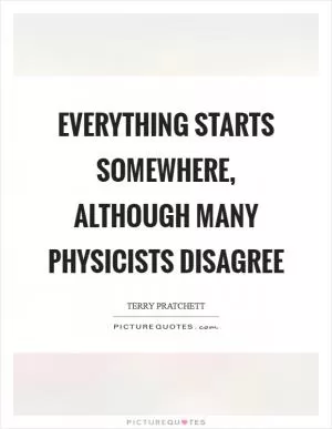 Everything starts somewhere, although many physicists disagree Picture Quote #1
