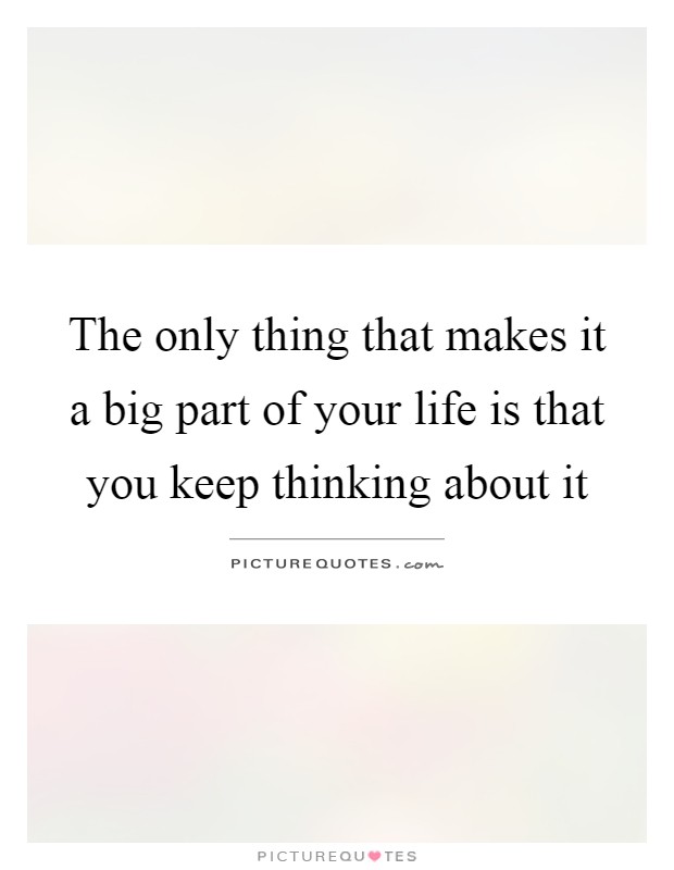 The only thing that makes it a big part of your life is that you keep thinking about it Picture Quote #1