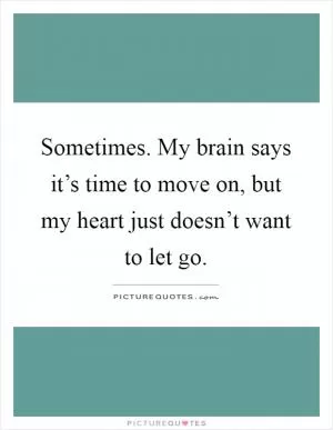 Sometimes. My brain says it’s time to move on, but my heart just doesn’t want to let go Picture Quote #1