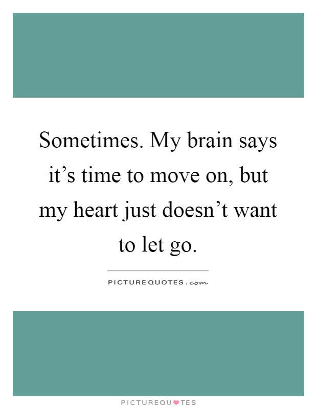 Sometimes. My brain says it's time to move on, but my heart just doesn't want to let go Picture Quote #1