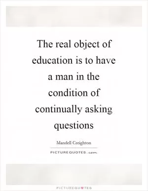 The real object of education is to have a man in the condition of continually asking questions Picture Quote #1