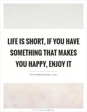 Life is short, if you have something that makes you happy, enjoy it Picture Quote #1