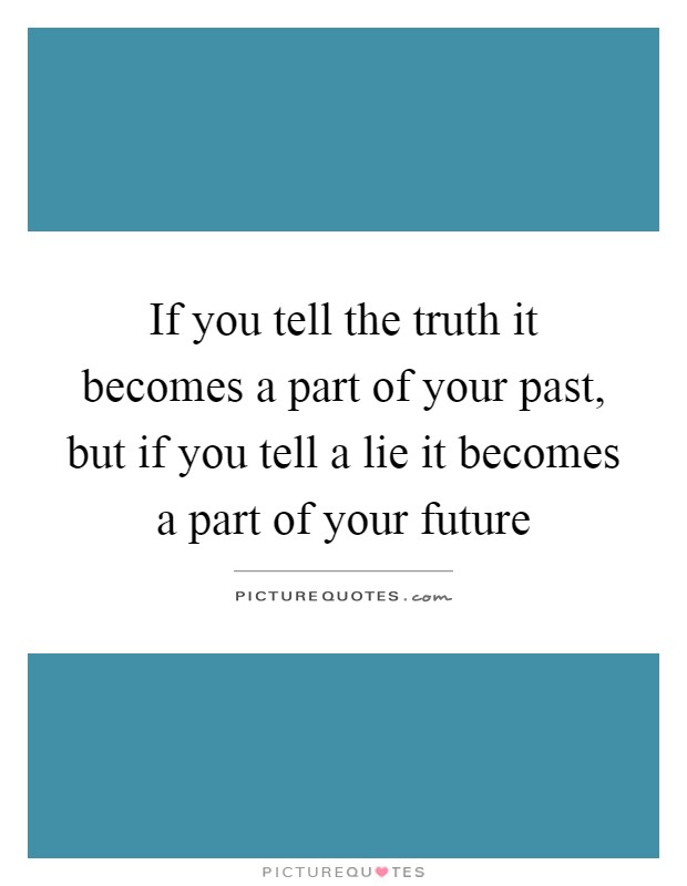If you tell the truth it becomes a part of your past, but if you tell a lie it becomes a part of your future Picture Quote #1