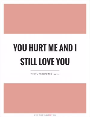 You hurt me and I still love you Picture Quote #1
