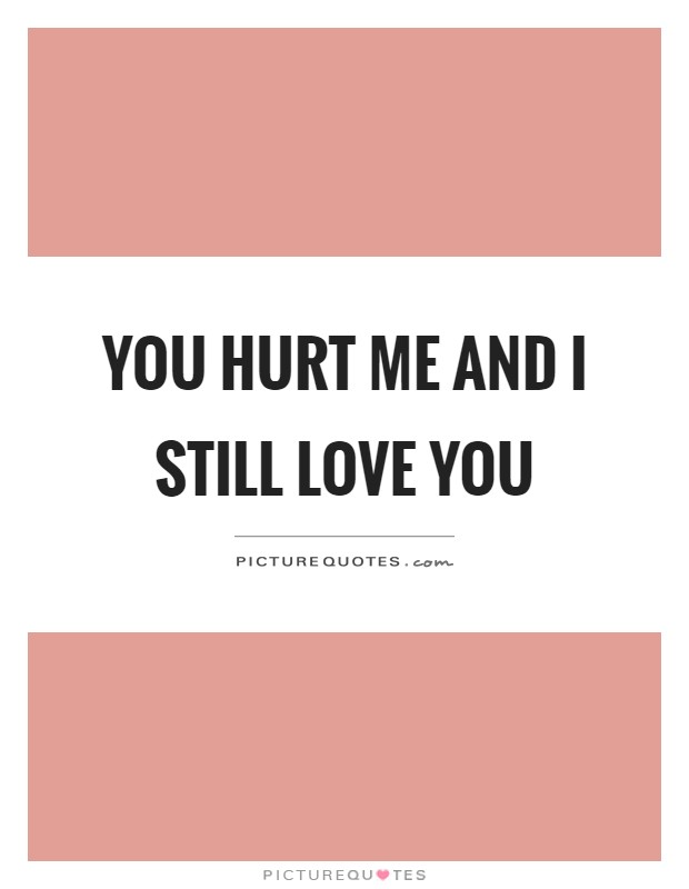 You hurt me and I still love you Picture Quote #1