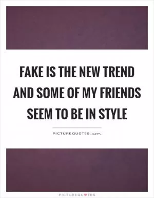Fake is the new trend and some of my friends seem to be in style Picture Quote #1