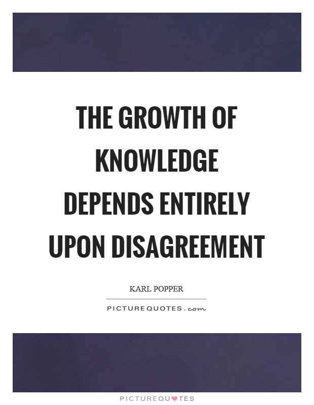 The growth of knowledge depends entirely upon disagreement Picture Quote #1