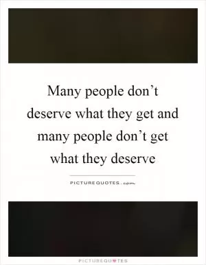 Many people don’t deserve what they get and many people don’t get what they deserve Picture Quote #1