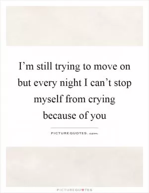 I’m still trying to move on but every night I can’t stop myself from crying because of you Picture Quote #1