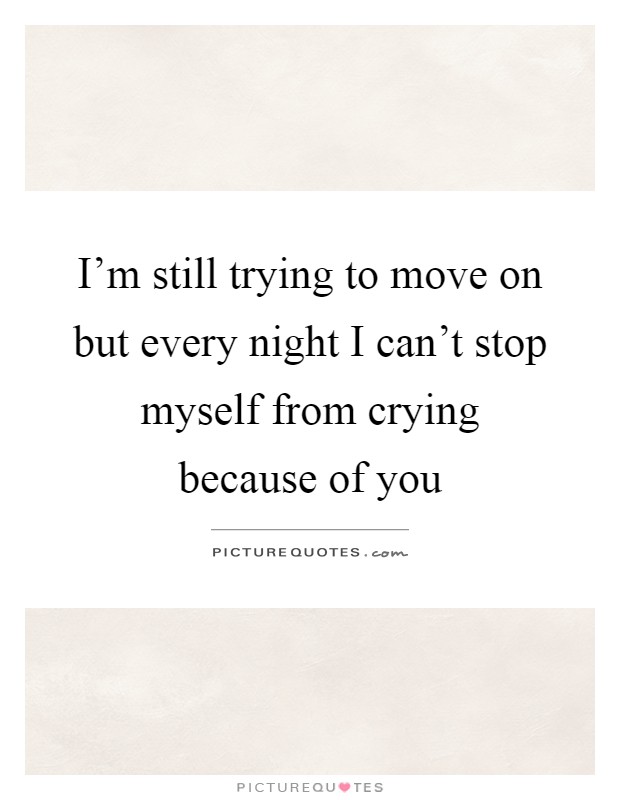 I'm still trying to move on but every night I can't stop myself from crying because of you Picture Quote #1