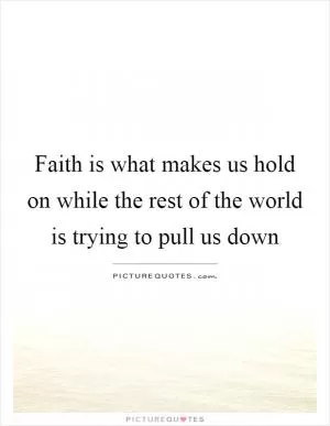 Faith is what makes us hold on while the rest of the world is trying to pull us down Picture Quote #1