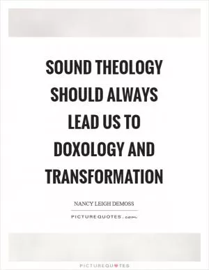 Sound theology should always lead us to doxology and transformation Picture Quote #1