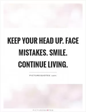 Keep your head up. Face mistakes. Smile. Continue living Picture Quote #1