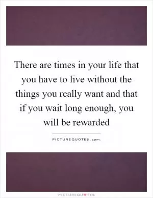 There are times in your life that you have to live without the things you really want and that if you wait long enough, you will be rewarded Picture Quote #1
