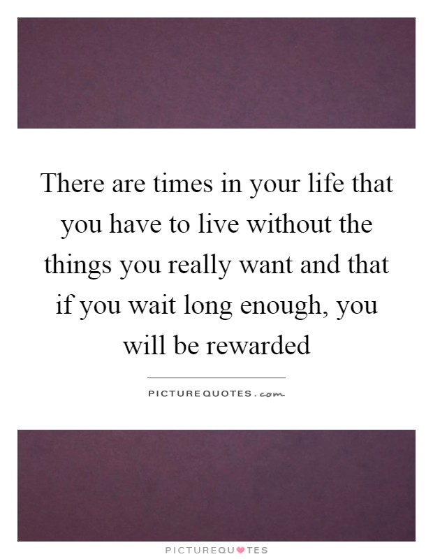 There are times in your life that you have to live without the things you really want and that if you wait long enough, you will be rewarded Picture Quote #1