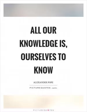 All our knowledge is, ourselves to know Picture Quote #1