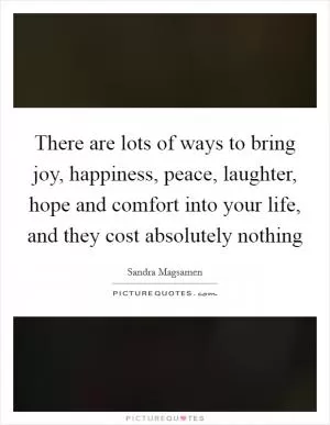 There are lots of ways to bring joy, happiness, peace, laughter, hope and comfort into your life, and they cost absolutely nothing Picture Quote #1