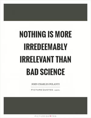Nothing is more irredeemably irrelevant than bad science Picture Quote #1