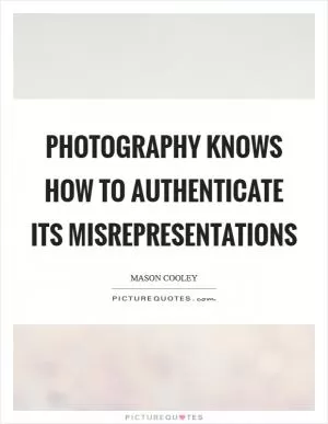 Photography knows how to authenticate its misrepresentations Picture Quote #1