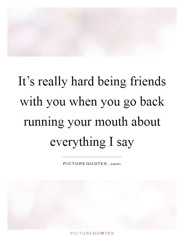 It's really hard being friends with you when you go back running your mouth about everything I say Picture Quote #1
