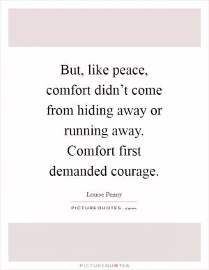 But, like peace, comfort didn’t come from hiding away or running away. Comfort first demanded courage Picture Quote #1