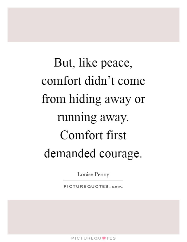 But, like peace, comfort didn't come from hiding away or running away. Comfort first demanded courage Picture Quote #1