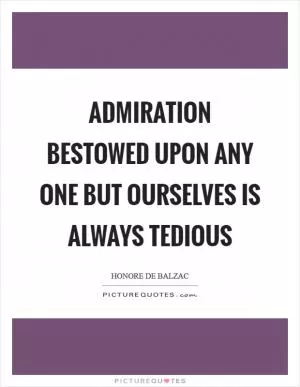 Admiration bestowed upon any one but ourselves is always tedious Picture Quote #1