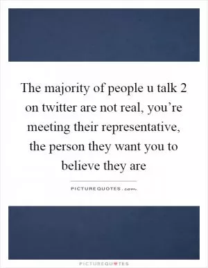 The majority of people u talk 2 on twitter are not real, you’re meeting their representative, the person they want you to believe they are Picture Quote #1