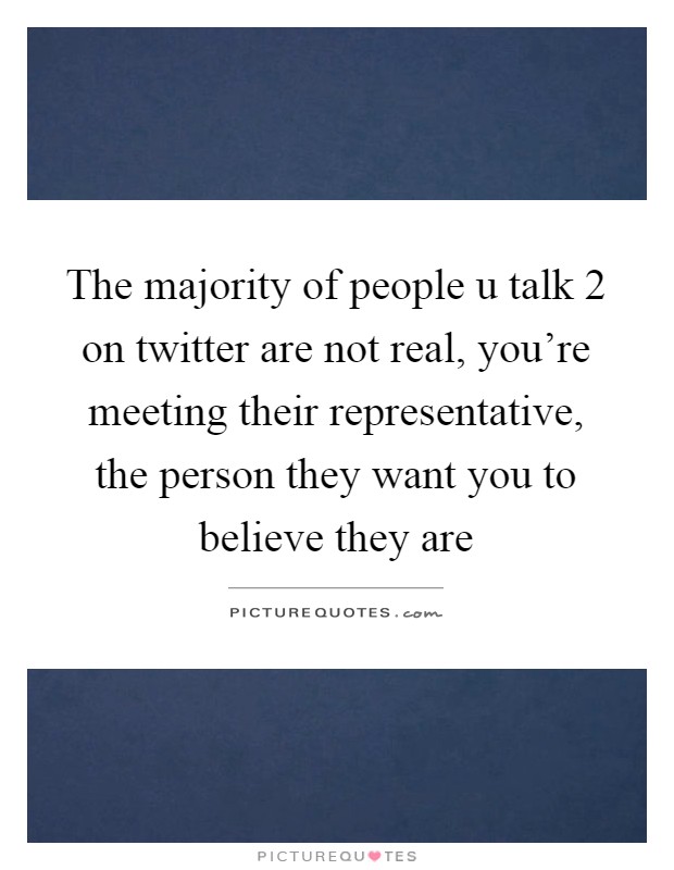 The majority of people u talk 2 on twitter are not real, you're meeting their representative, the person they want you to believe they are Picture Quote #1