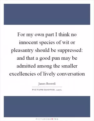 For my own part I think no innocent species of wit or pleasantry should be suppressed: and that a good pun may be admitted among the smaller excellencies of lively conversation Picture Quote #1