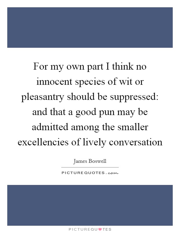 For my own part I think no innocent species of wit or pleasantry should be suppressed: and that a good pun may be admitted among the smaller excellencies of lively conversation Picture Quote #1
