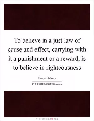 To believe in a just law of cause and effect, carrying with it a punishment or a reward, is to believe in righteousness Picture Quote #1