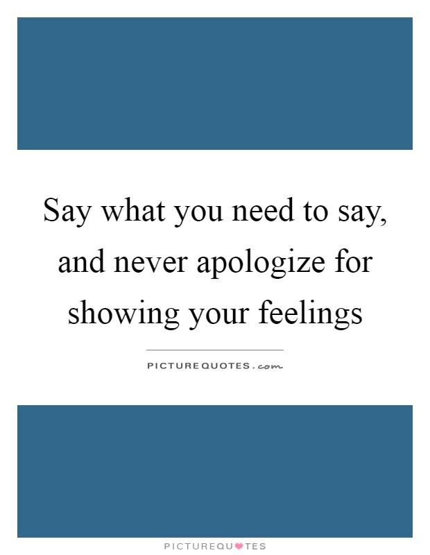 Say what you need to say, and never apologize for showing your feelings Picture Quote #1