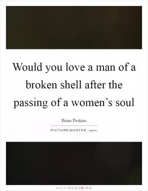 Would you love a man of a broken shell after the passing of a women’s soul Picture Quote #1