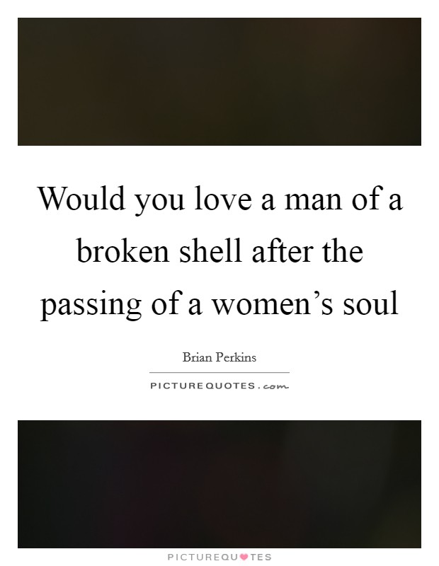 Would you love a man of a broken shell after the passing of a women's soul Picture Quote #1